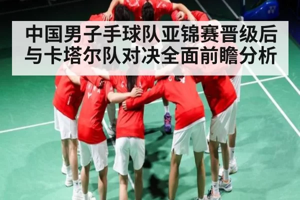 中国男子手球队亚锦赛晋级后与卡塔尔队对决全面前瞻分析