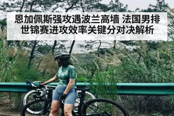 恩加佩斯强攻遇波兰高墙 法国男排世锦赛进攻效率关键分对决解析
