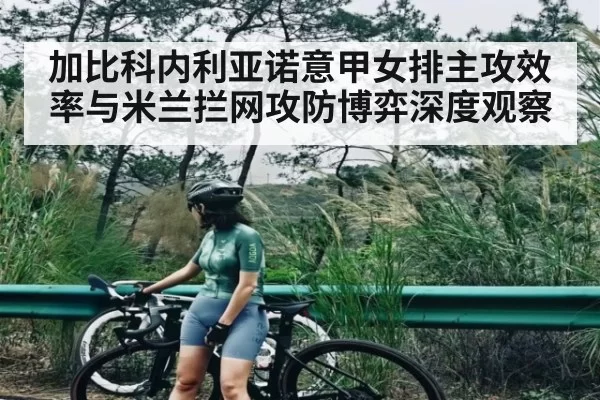加比科内利亚诺意甲女排主攻效率与米兰拦网攻防博弈深度观察